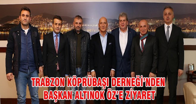 TRABZON KÖPRÜBAŞI DERNEĞİ’NDEN BAŞKAN ALTINOK ÖZ’E ZİYARET