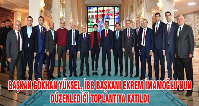 Başkan Gökhan Yüksel, İBB Başkanı Ekrem İmamoğlu’nun Düzenlediği Toplantıya Katıldı