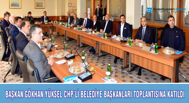 BAŞKAN GÖKHAN YÜKSEL CHP'Lİ BELEDİYE BAŞKANLARI TOPLANTISINA KATILDI