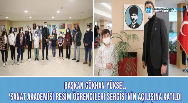 BAŞKAN GÖKHAN YÜKSEL, ‘SANAT AKADEMİSİ RESİM ÖĞRENCİLERİ SERGİSİ’NİN AÇILIŞINA KATILDI