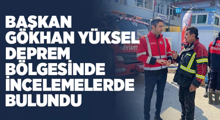 Başkan Gökhan Yüksel Deprem Bölgesinde İncelemelerde Bulundu