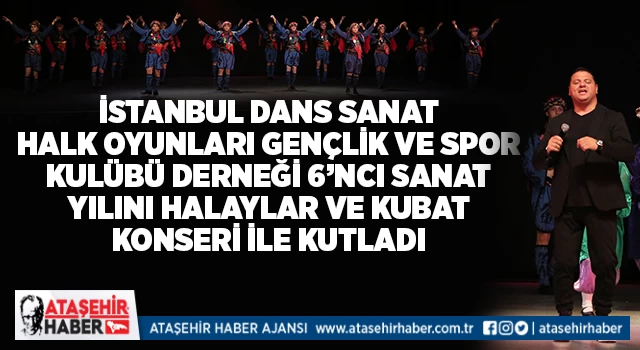 İstanbul Dans Sanat Halk Oyunları Gençlik ve Spor Kulübü Derneği 6’ncı Sanat Yılını Halaylar ve Kubat Konseri ile Kutladı