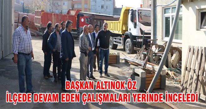 Başkan Altınok Öz İlçede Devam Eden Çalışmaları Yerinde İnceledi