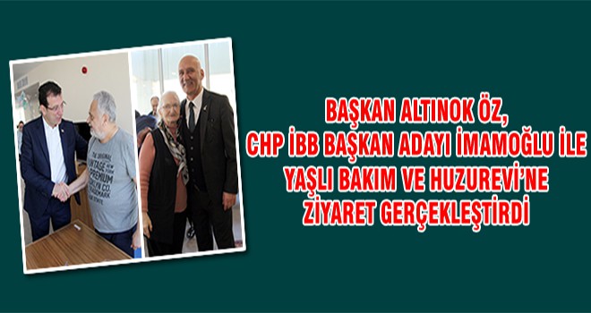 Başkan Altınok Öz, CHP İBB Başkan Adayı İmamoğlu İle Yaşlı Bakım Ve Huzurevi’ne Ziyaret Gerçekleştirdi