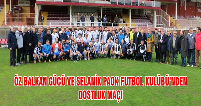 ÖZ BALKAN GÜCÜ VE SELANİK PAOK FUTBOL KULÜBÜ’NDEN DOSTLUK MAÇI