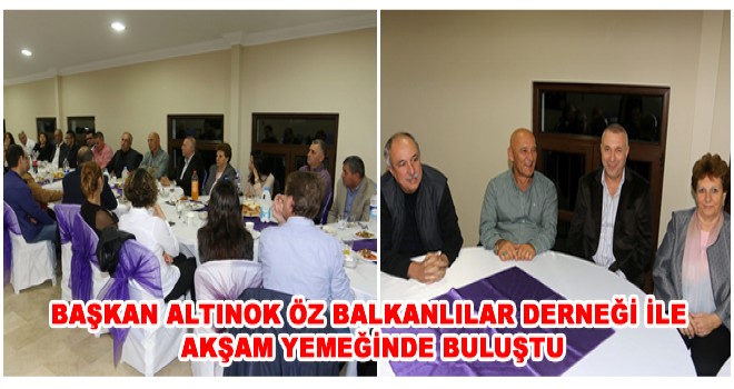 BAŞKAN ALTINOK ÖZ BALKANLILAR DERNEĞİ İLE AKŞAM YEMEĞİNDE BULUŞTU