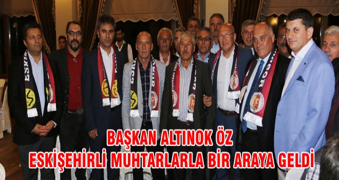 BAŞKAN ALTINOK ÖZ ESKİŞEHİRLİ MUHTARLARLA BİR ARAYA GELDİ