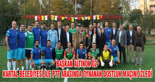 Başkan Altınok Öz Kartal Belediyesi İle PTT Arasında Oynanan Dostluk Maçını İzledi