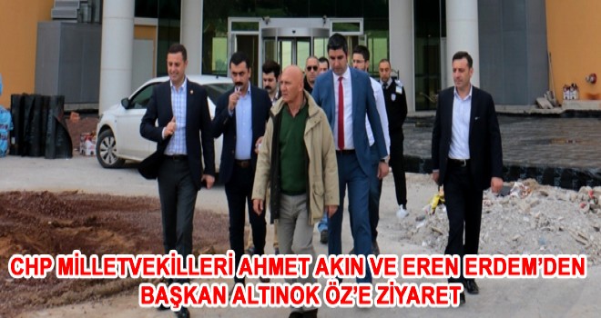 CHP MİLLETVEKİLLERİ AHMET AKIN VE EREN ERDEM’DEN BAŞKAN ALTINOK ÖZ’E ZİYARET