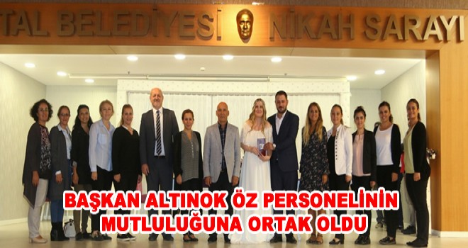 BAŞKAN ALTINOK ÖZ PERSONELİNİN MUTLULUĞUNA ORTAK OLDU