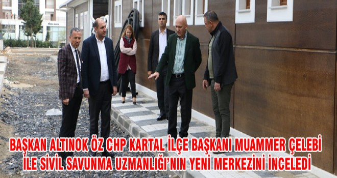 BAŞKAN ALTINOK ÖZ CHP KARTAL İLÇE BAŞKANI MUAMMER ÇELEBİ İLE SİVİL SAVUNMA UZMANLIĞI’NIN YENİ MERKEZİNİ İNCELEDİ