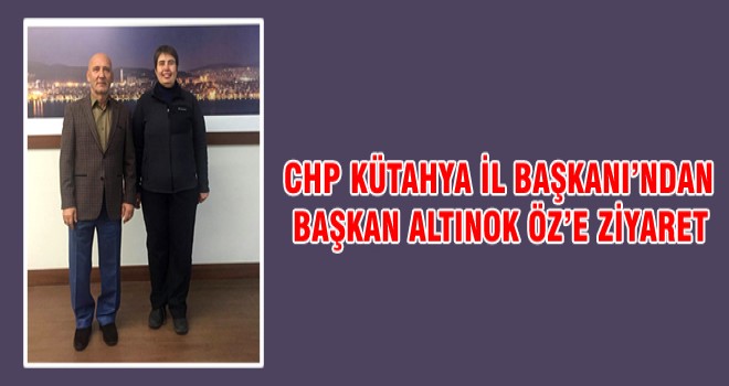 CHP KÜTAHYA İL BAŞKANI’NDAN BAŞKAN ALTINOK ÖZ’E ZİYARET