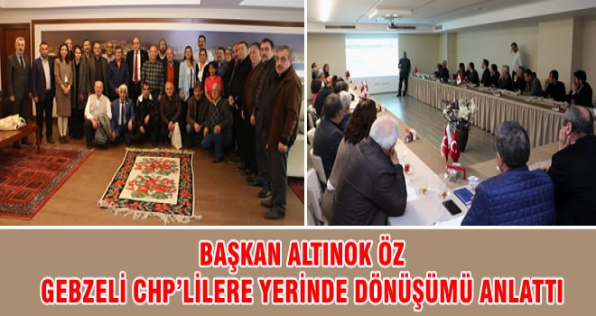 BAŞKAN ALTINOK ÖZ GEBZELİ CHP’LİLERE YERİNDE DÖNÜŞÜMÜ ANLATTI