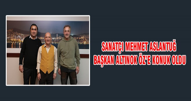 SANATÇI MEHMET ASLANTUĞ BAŞKAN ALTINOK ÖZ’E KONUK OLDU