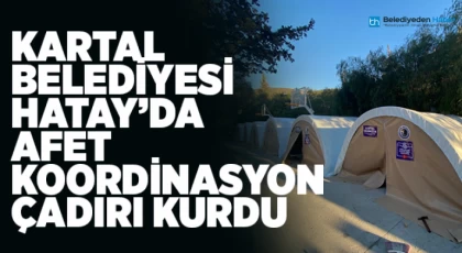 Kartal Belediyesi Hatay’da Afet Koordinasyon Çadırı Kurdu