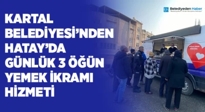 Kartal Belediyesi’nden Hatay’da Günlük 3 Öğün Yemek İkramı Hizmeti